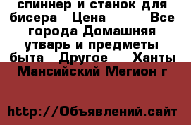спиннер и станок для бисера › Цена ­ 500 - Все города Домашняя утварь и предметы быта » Другое   . Ханты-Мансийский,Мегион г.
